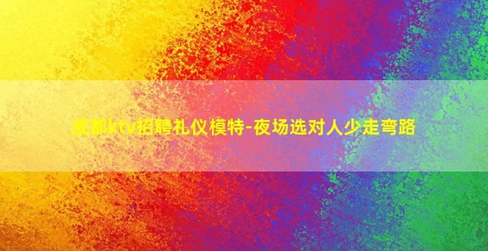 成都ktv招聘礼仪模特-夜场选对人少走弯路